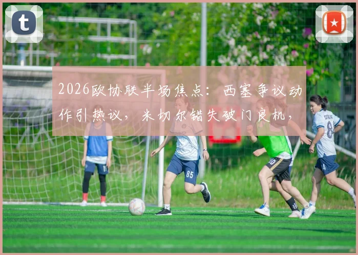 2026欧协联半场焦点:西塞争议动作引热议,米切尔错失破门良机,水晶宫暂平巴列卡诺