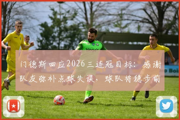 门德斯回应2026三连冠目标：感谢队友弥补点球失误，球队将稳步前进