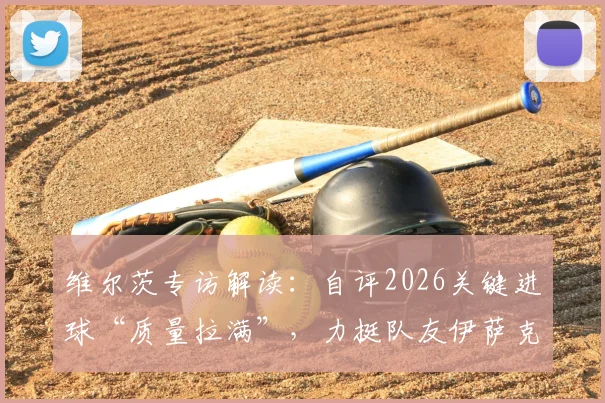 维尔茨专访解读：自评2026关键进球“质量拉满”，力挺队友伊萨克开启持续进球模式