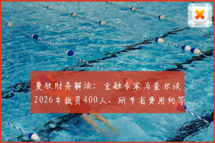 曼联财务解读:金融专家马奎尔谈2026年裁员400人,所节省费用约等于拉什福德一年薪资