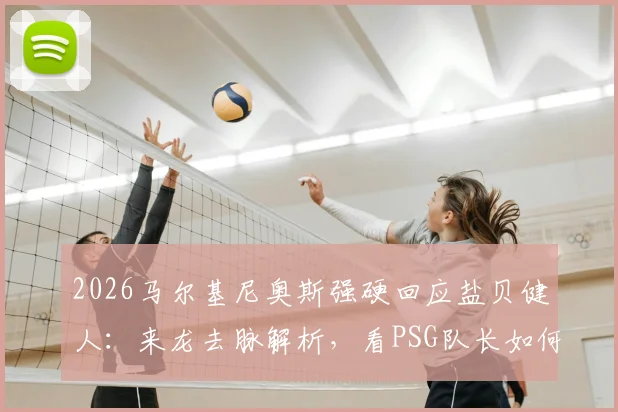 2026马尔基尼奥斯强硬回应盐贝健人：来龙去脉解析，看PSG队长如何将批评化为球队动力