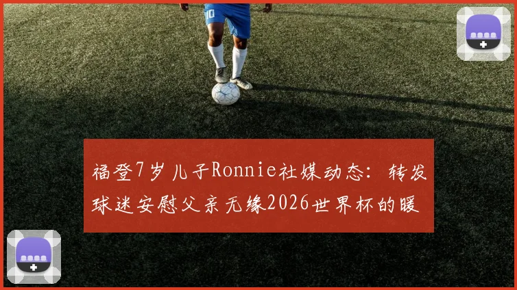 福登7岁儿子Ronnie社媒动态：转发球迷安慰父亲无缘2026世界杯的暖心信件，引发讨论