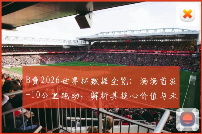 B费2026世界杯数据全览:场场首发+10公里跑动,解析其核心价值与未来展望