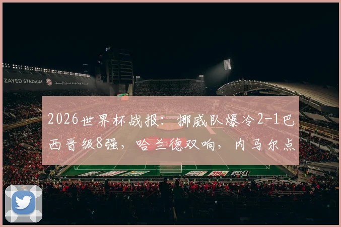2026世界杯战报：挪威队爆冷2-1巴西晋级8强，哈兰德双响，内马尔点射难救主，附赛后数据与技术统计详解
