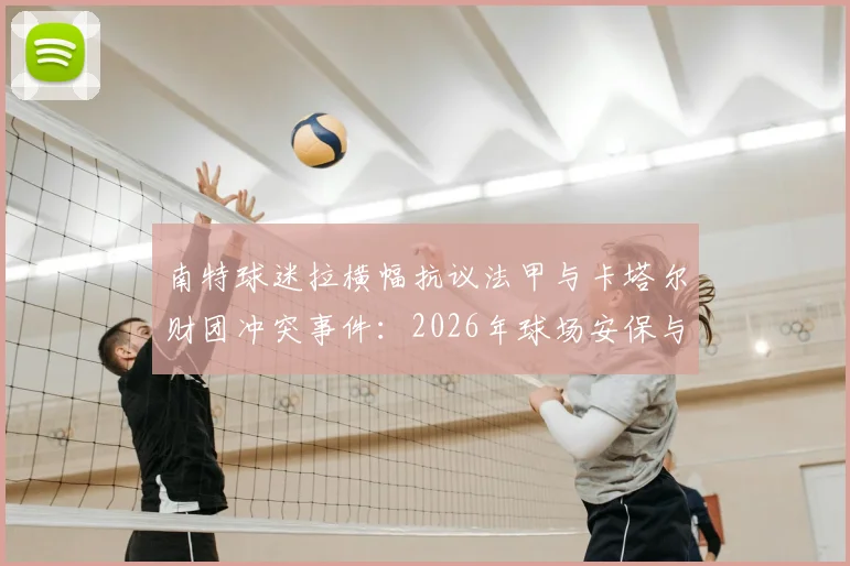 南特球迷拉横幅抗议法甲与卡塔尔财团冲突事件：2026年球场安保与球迷管理现状分析