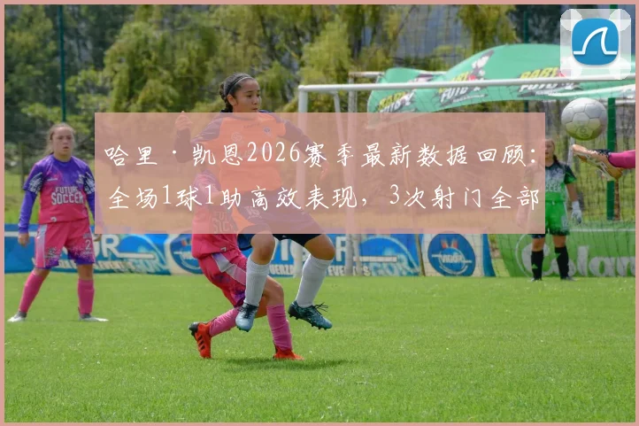 哈里·凯恩2026赛季最新数据回顾:全场1球1助高效表现,3次射门全部射正获评7.7分,技术特点深度剖析