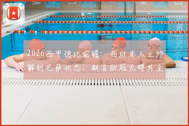 2026西甲德比前瞻：西班牙人主帅解析巴萨状态，断言欧冠无碍其全力争胜