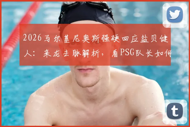 2026马尔基尼奥斯强硬回应盐贝健人：来龙去脉解析，看PSG队长如何将批评化为球队动力