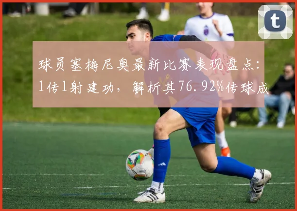 球员塞梅尼奥最新比赛表现盘点：1传1射建功，解析其76.92%传球成功率数据背后的攻防作用