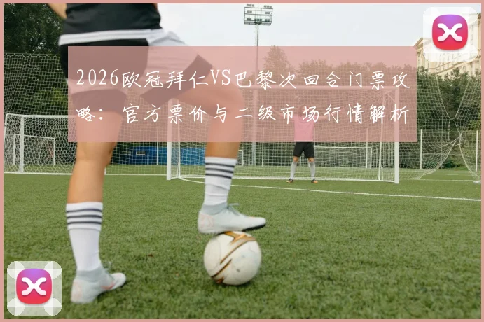2026欧冠拜仁VS巴黎次回合门票攻略：官方票价与二级市场行情解析，避免天价黄牛票