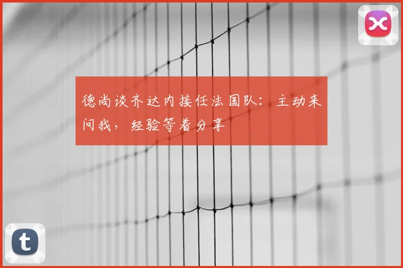 德尚谈齐达内接任法国队：主动来问我，经验等着分享