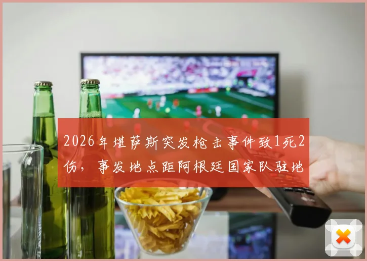 2026年堪萨斯突发枪击事件致1死2伤,事发地点距阿根廷国家队驻地仅10公里,安保引关注