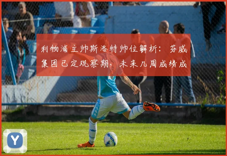 利物浦主帅斯洛特帅位解析：芬威集团已定观察期，未来几周成绩成去留关键