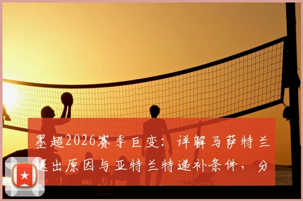 墨超2026赛季巨变：详解马萨特兰退出原因与亚特兰特递补条件，分析对联赛格局及球员去向影响