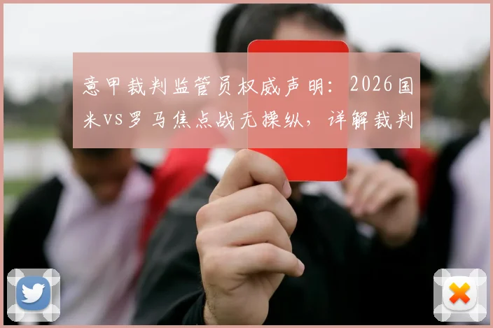 意甲裁判监管员权威声明:2026国米vs罗马焦点战无操纵,详解裁判监督与比赛公正性评估