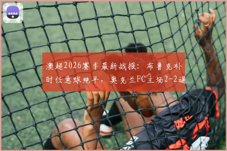 澳超2026赛季最新战报：布鲁克补时任意球绝平，奥克兰FC主场2-2逼平墨尔本胜利，完整赛事回顾