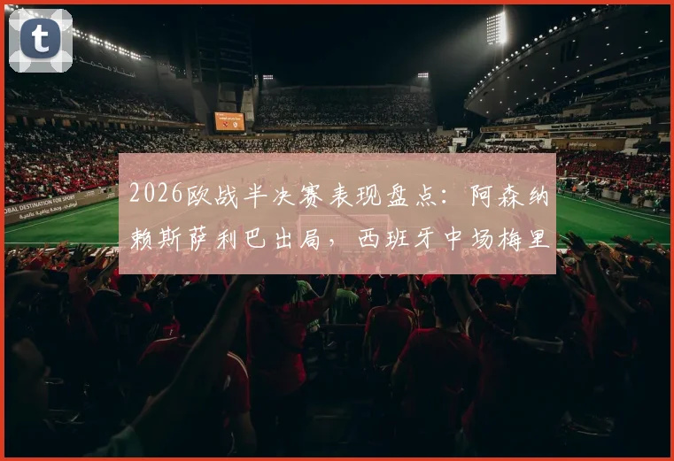 2026欧战半决赛表现盘点：阿森纳赖斯萨利巴出局，西班牙中场梅里诺率队挺进决赛