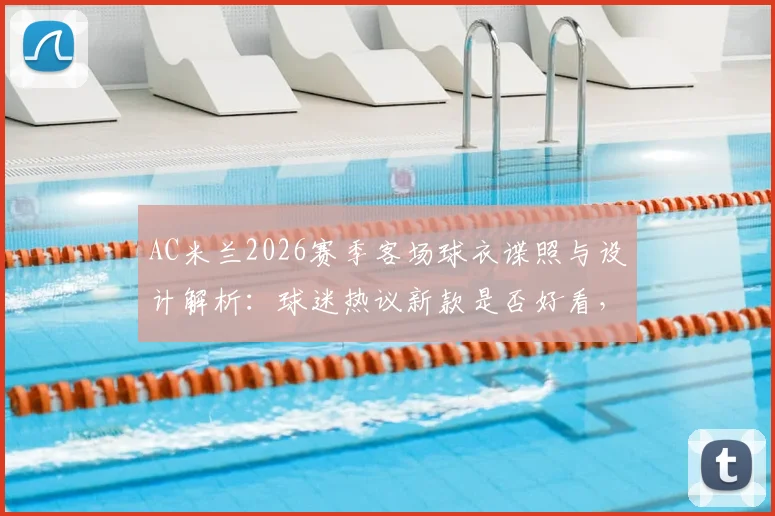 AC米兰2026赛季客场球衣谍照与设计解析：球迷热议新款是否好看，附发售时间与购买渠道指南