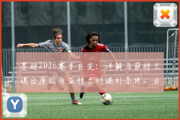 墨超2026赛季巨变：详解马萨特兰退出原因与亚特兰特递补条件，分析对联赛格局及球员去向影响