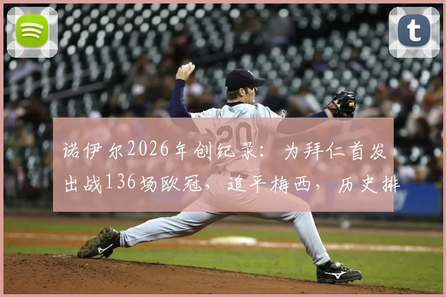 诺伊尔2026年创纪录:为拜仁首发出战136场欧冠,追平梅西,历史排名仅次于卡西