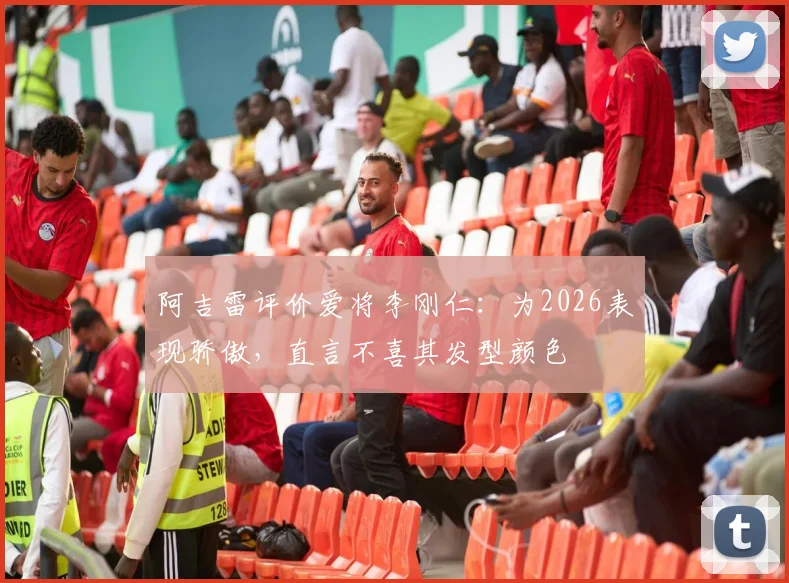 阿吉雷评价爱将李刚仁：为2026表现骄傲，直言不喜其发型颜色