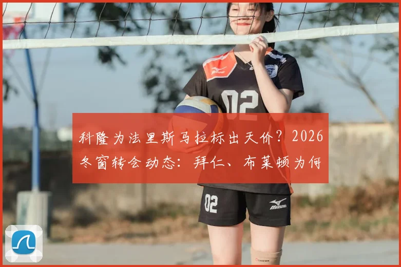 科隆为法里斯马拉标出天价?2026冬窗转会动态:拜仁、布莱顿为何犹豫退出