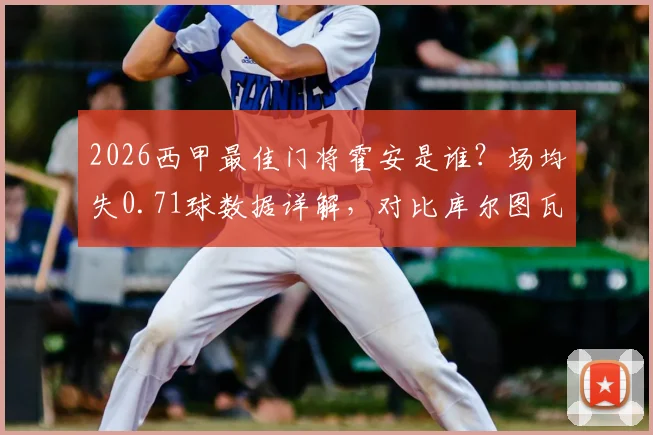 2026西甲最佳门将霍安是谁？场均失0.71球数据详解，对比库尔图瓦谁更强