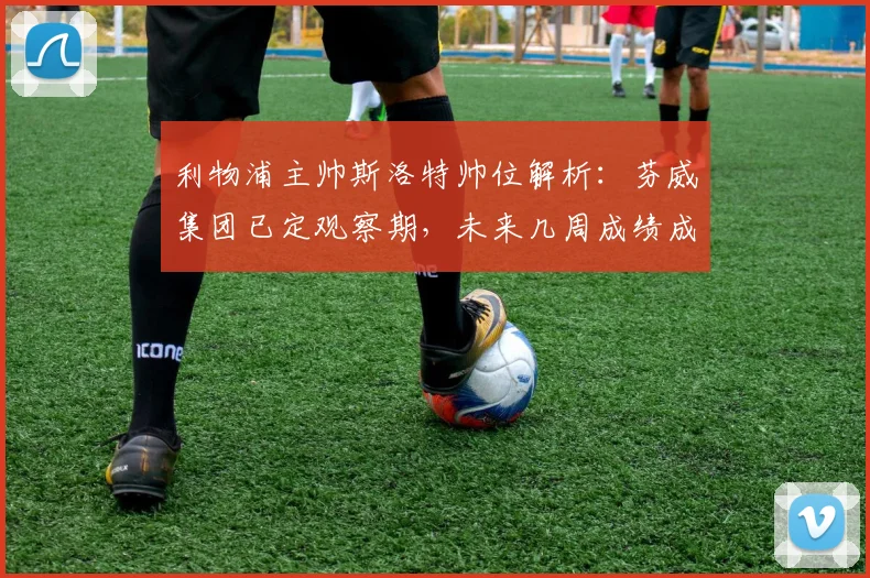 利物浦主帅斯洛特帅位解析：芬威集团已定观察期，未来几周成绩成去留关键