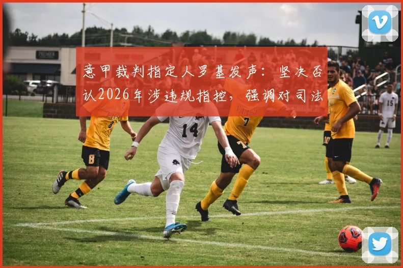 意甲裁判指定人罗基发声：坚决否认2026年涉违规指控，强调对司法公正的信心