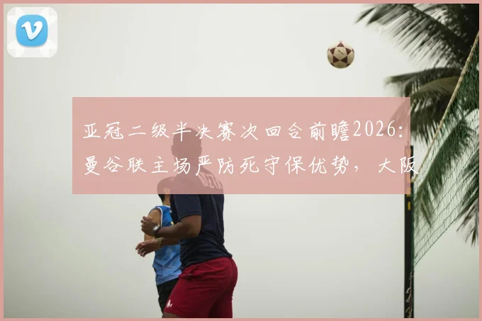 亚冠二级半决赛次回合前瞻2026:曼谷联主场严防死守保优势,大阪钢巴客场背水一战求翻盘,晋级形势全面解析