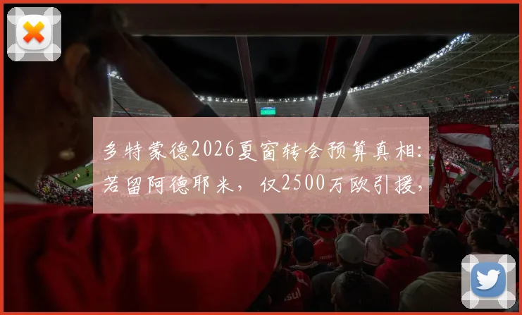 多特蒙德2026夏窗转会预算真相：若留阿德耶米，仅2500万欧引援，德媒剖析财务困境与补救方案