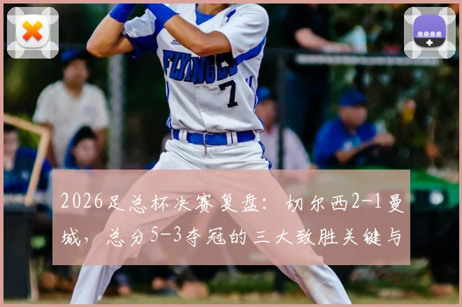2026足总杯决赛复盘:切尔西2-1曼城,总分5-3夺冠的三大致胜关键与战术解析
