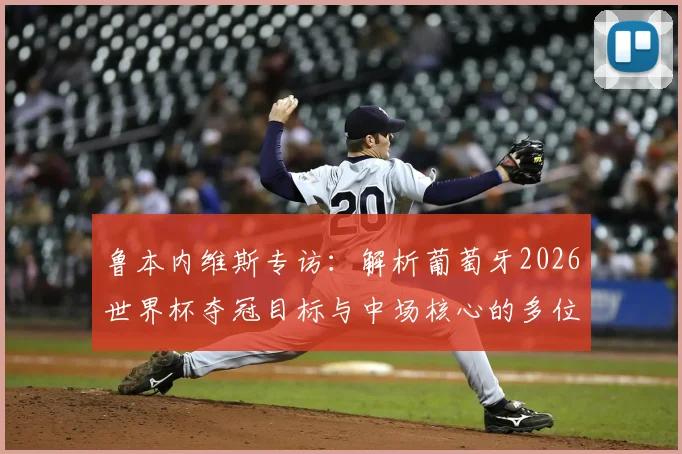 鲁本内维斯专访:解析葡萄牙2026世界杯夺冠目标与中场核心的多位置适应能力