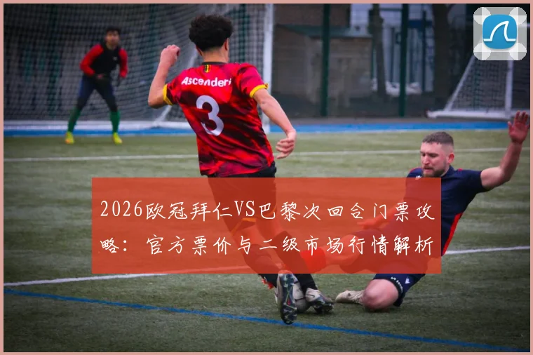 2026欧冠拜仁VS巴黎次回合门票攻略：官方票价与二级市场行情解析，避免天价黄牛票