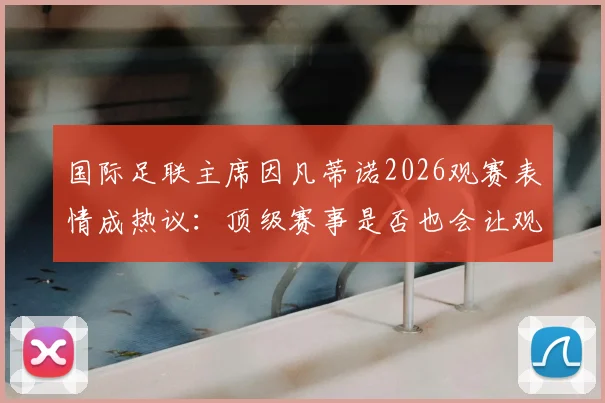 国际足联主席因凡蒂诺2026观赛表情成热议：顶级赛事是否也会让观众“看困了”？