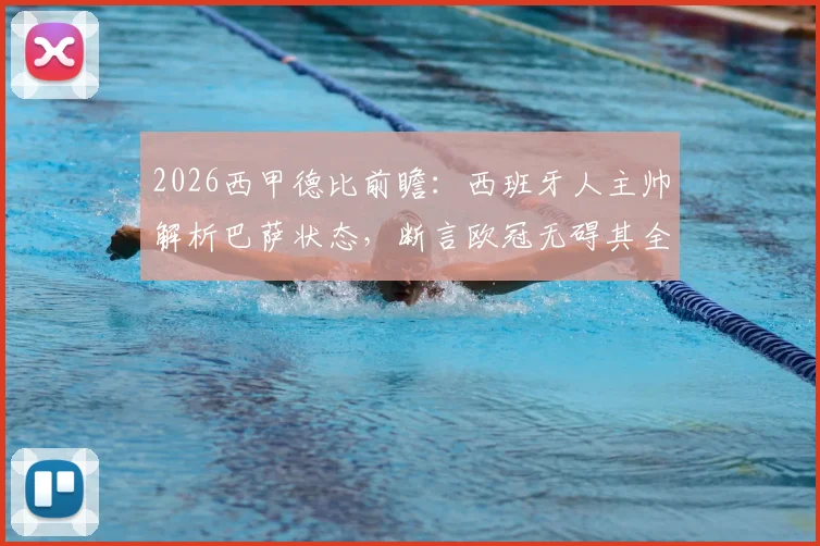 2026西甲德比前瞻:西班牙人主帅解析巴萨状态,断言欧冠无碍其全力争胜
