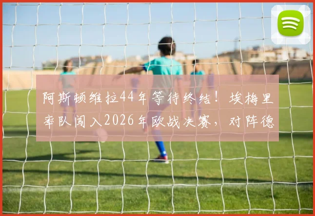 阿斯顿维拉44年等待终结!埃梅里率队闯入2026年欧战决赛,对阵德国球队全解析