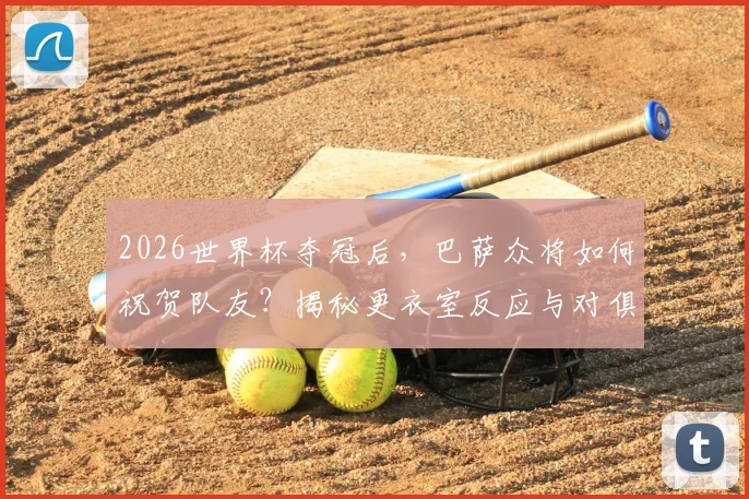 2026世界杯夺冠后，巴萨众将如何祝贺队友？揭秘更衣室反应与对俱乐部的影响