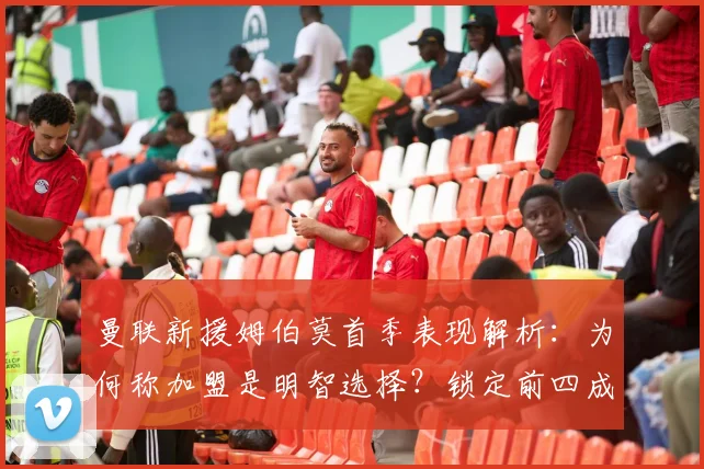 曼联新援姆伯莫首季表现解析：为何称加盟是明智选择？锁定前四成关键目标