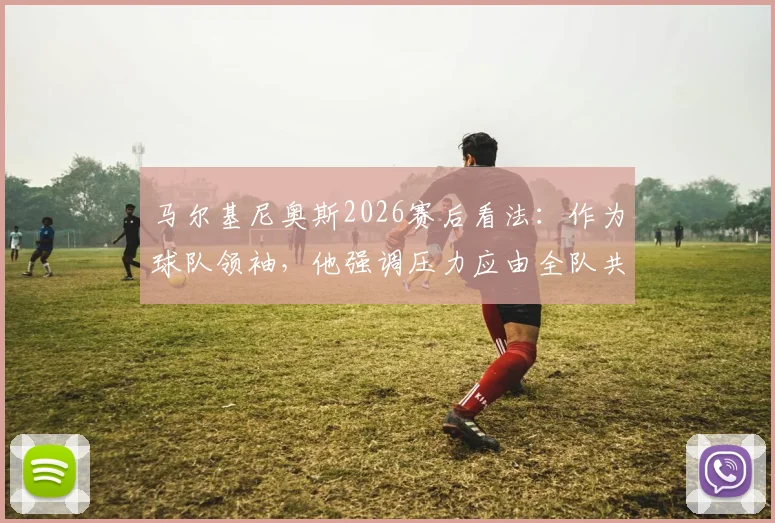 马尔基尼奥斯2026赛后看法：作为球队领袖，他强调压力应由全队共同分担而非个人