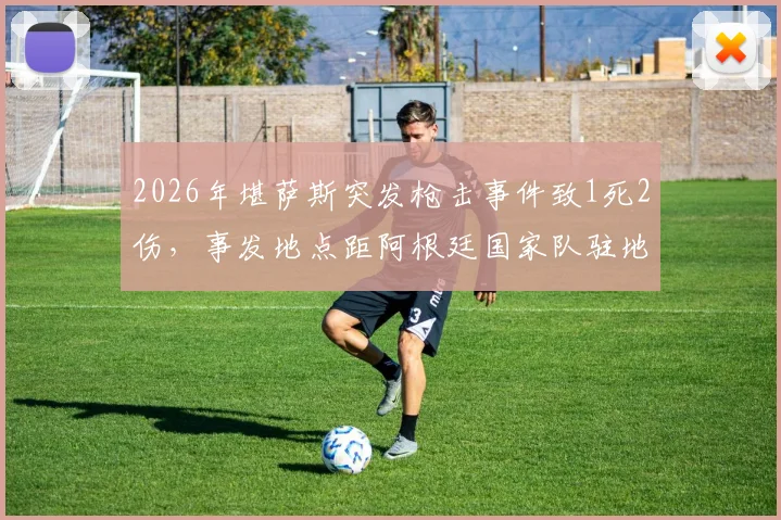 2026年堪萨斯突发枪击事件致1死2伤，事发地点距阿根廷国家队驻地仅10公里，安保引关注