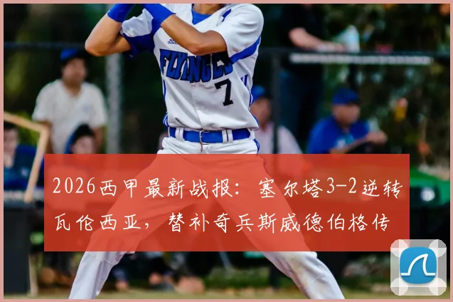2026西甲最新战报：塞尔塔3-2逆转瓦伦西亚，替补奇兵斯威德伯格传射建功，复盘关键进球瞬间