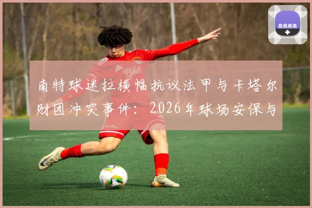 南特球迷拉横幅抗议法甲与卡塔尔财团冲突事件:2026年球场安保与球迷管理现状分析