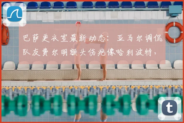 巴萨更衣室最新动态:亚马尔调侃队友费尔明额头伤疤像哈利波特,两人关系揭秘及2026赛季前景分析