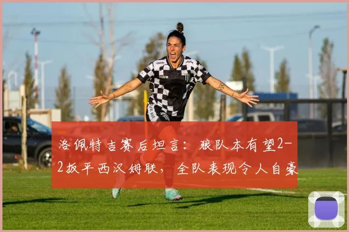洛佩特吉赛后坦言：狼队本有望2-2扳平西汉姆联，全队表现令人自豪