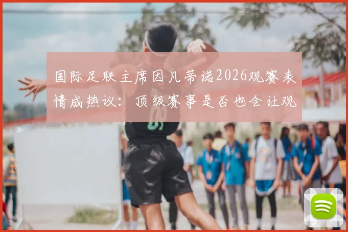 国际足联主席因凡蒂诺2026观赛表情成热议:顶级赛事是否也会让观众“看困了”?