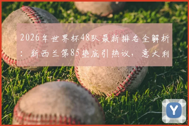 2026年世界杯48队最新排名全解析：新西兰第85垫底引热议，意大利高居第12缘何缺席？