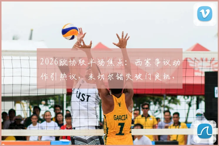 2026欧协联半场焦点：西塞争议动作引热议，米切尔错失破门良机，水晶宫暂平巴列卡诺
