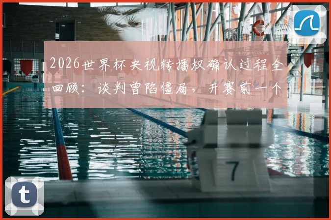 2026世界杯央视转播权确认过程全回顾:谈判曾陷僵局,开赛前一个月才官宣,附历年央视版权费用盘点