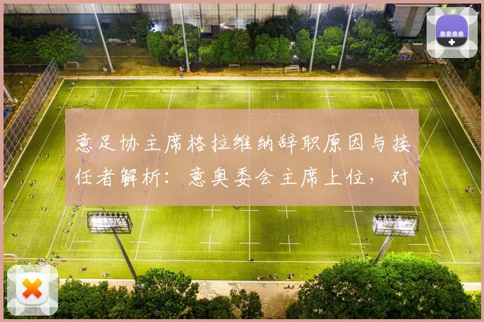 意足协主席格拉维纳辞职原因与接任者解析:意奥委会主席上位,对意大利队2026世界杯征程影响几何?